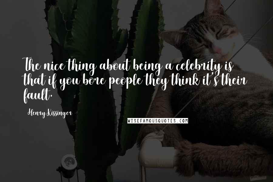Henry Kissinger Quotes: The nice thing about being a celebrity is that if you bore people they think it's their fault.