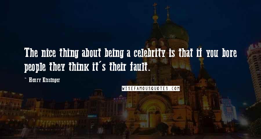 Henry Kissinger Quotes: The nice thing about being a celebrity is that if you bore people they think it's their fault.