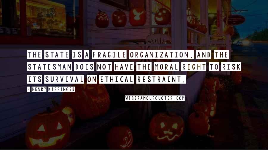 Henry Kissinger Quotes: The state is a fragile organization, and the statesman does not have the moral right to risk its survival on ethical restraint.