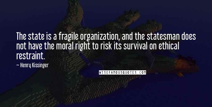 Henry Kissinger Quotes: The state is a fragile organization, and the statesman does not have the moral right to risk its survival on ethical restraint.