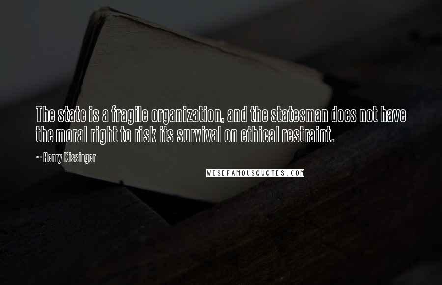 Henry Kissinger Quotes: The state is a fragile organization, and the statesman does not have the moral right to risk its survival on ethical restraint.