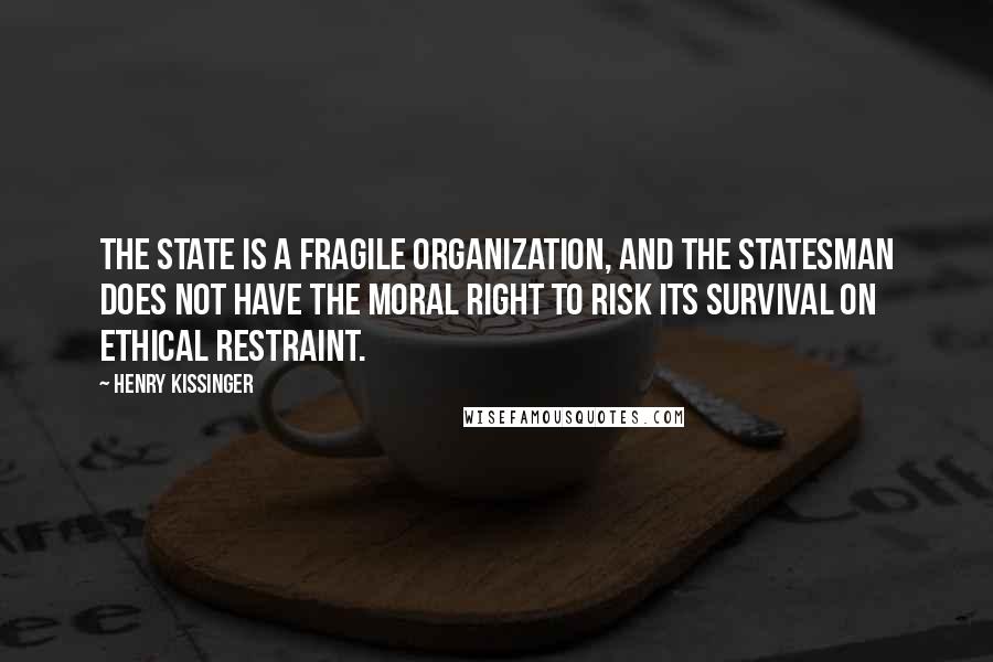 Henry Kissinger Quotes: The state is a fragile organization, and the statesman does not have the moral right to risk its survival on ethical restraint.