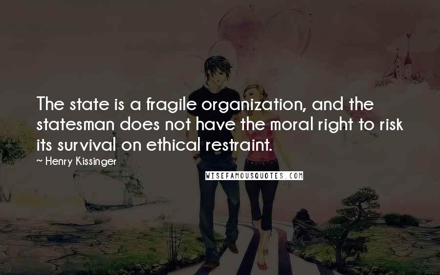 Henry Kissinger Quotes: The state is a fragile organization, and the statesman does not have the moral right to risk its survival on ethical restraint.