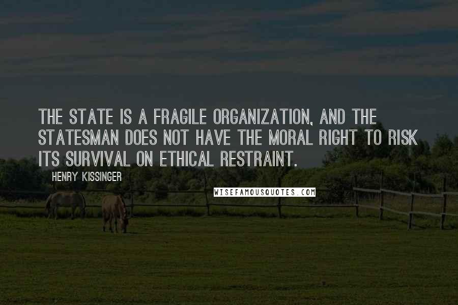 Henry Kissinger Quotes: The state is a fragile organization, and the statesman does not have the moral right to risk its survival on ethical restraint.