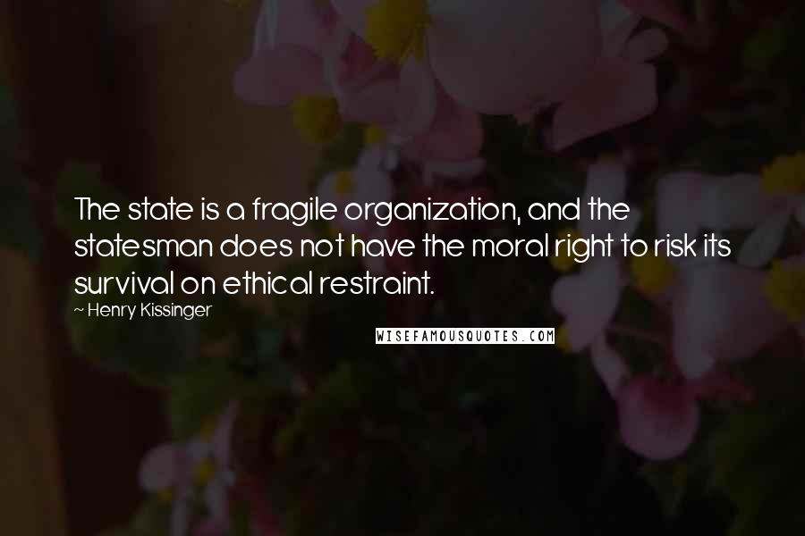 Henry Kissinger Quotes: The state is a fragile organization, and the statesman does not have the moral right to risk its survival on ethical restraint.