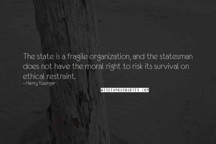 Henry Kissinger Quotes: The state is a fragile organization, and the statesman does not have the moral right to risk its survival on ethical restraint.