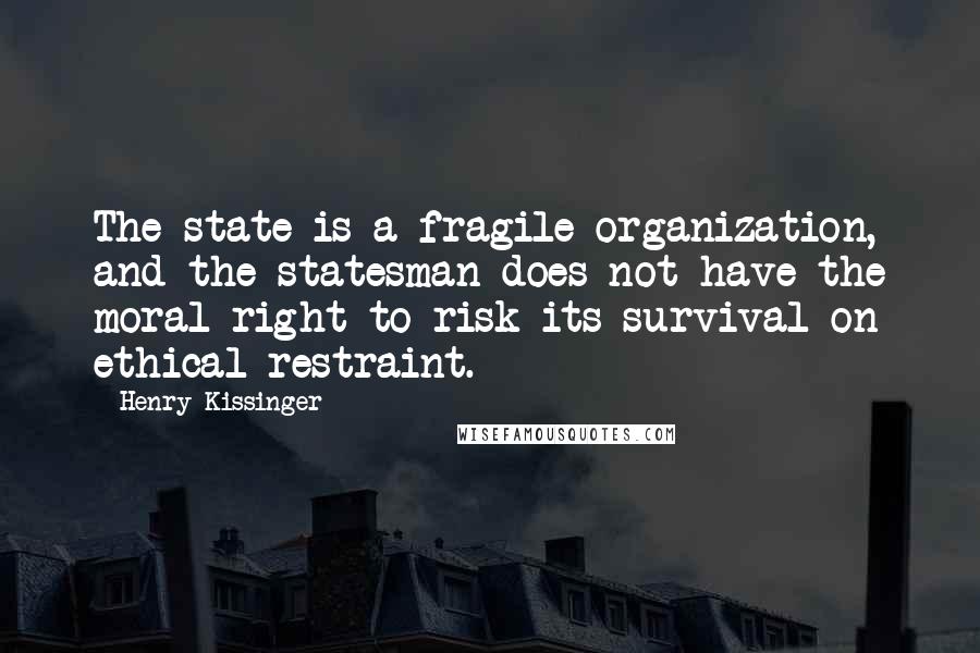 Henry Kissinger Quotes: The state is a fragile organization, and the statesman does not have the moral right to risk its survival on ethical restraint.