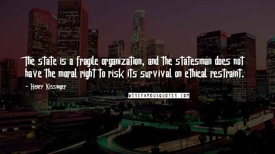 Henry Kissinger Quotes: The state is a fragile organization, and the statesman does not have the moral right to risk its survival on ethical restraint.