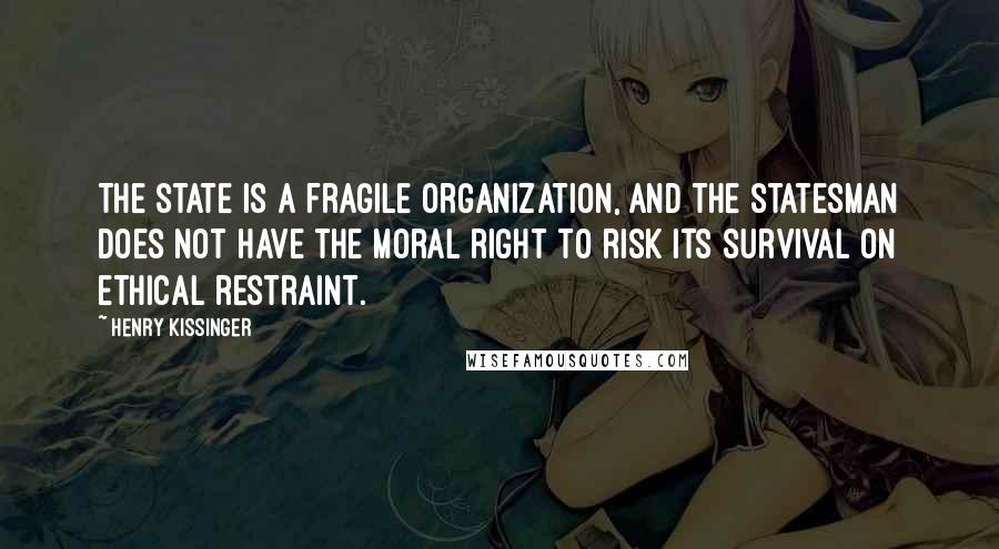 Henry Kissinger Quotes: The state is a fragile organization, and the statesman does not have the moral right to risk its survival on ethical restraint.