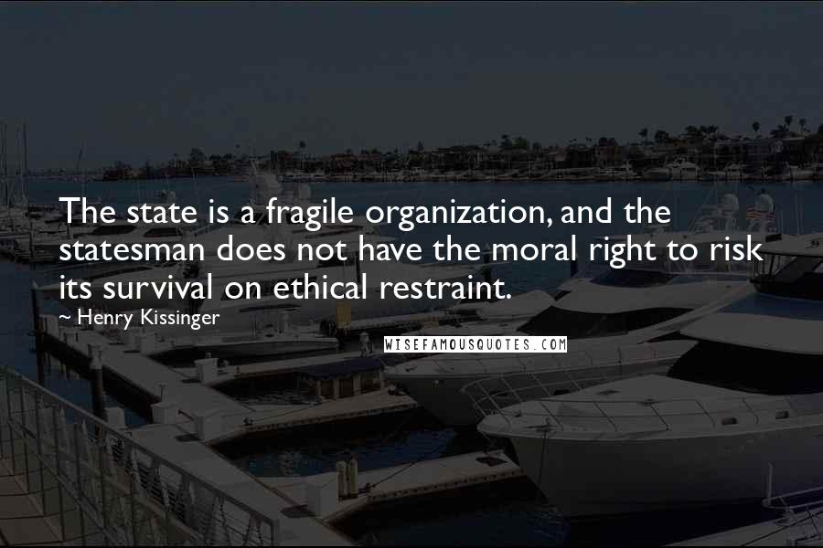 Henry Kissinger Quotes: The state is a fragile organization, and the statesman does not have the moral right to risk its survival on ethical restraint.
