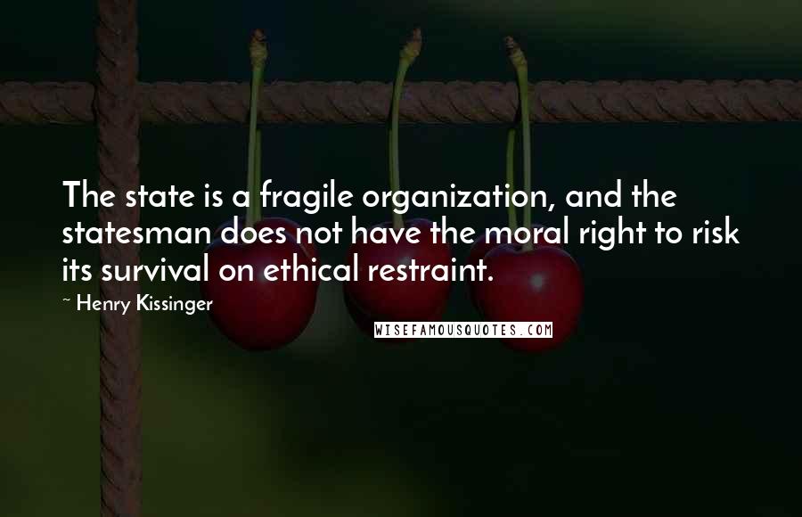 Henry Kissinger Quotes: The state is a fragile organization, and the statesman does not have the moral right to risk its survival on ethical restraint.