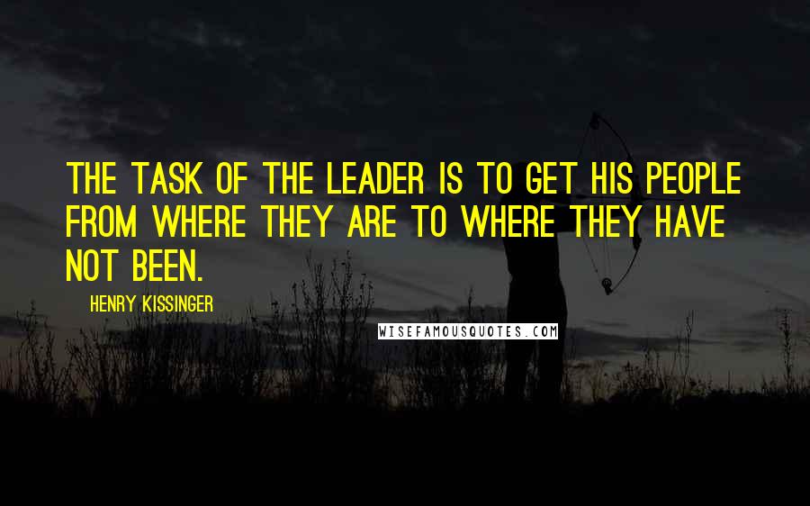 Henry Kissinger Quotes: The task of the leader is to get his people from where they are to where they have not been.