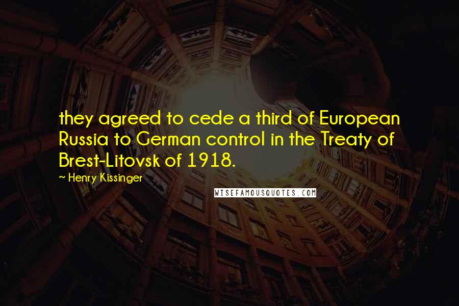 Henry Kissinger Quotes: they agreed to cede a third of European Russia to German control in the Treaty of Brest-Litovsk of 1918.