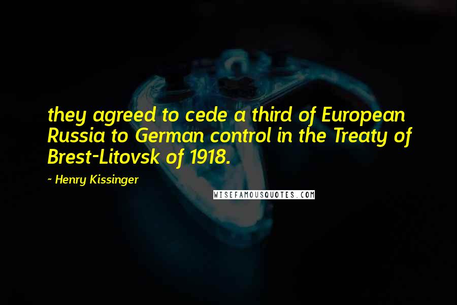 Henry Kissinger Quotes: they agreed to cede a third of European Russia to German control in the Treaty of Brest-Litovsk of 1918.