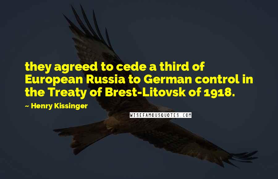 Henry Kissinger Quotes: they agreed to cede a third of European Russia to German control in the Treaty of Brest-Litovsk of 1918.