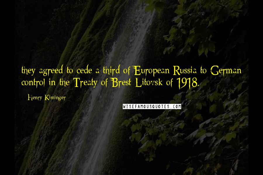 Henry Kissinger Quotes: they agreed to cede a third of European Russia to German control in the Treaty of Brest-Litovsk of 1918.
