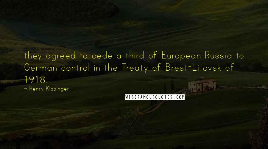 Henry Kissinger Quotes: they agreed to cede a third of European Russia to German control in the Treaty of Brest-Litovsk of 1918.