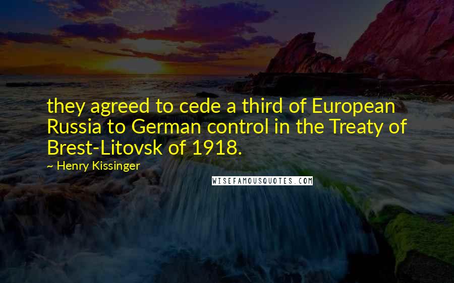 Henry Kissinger Quotes: they agreed to cede a third of European Russia to German control in the Treaty of Brest-Litovsk of 1918.