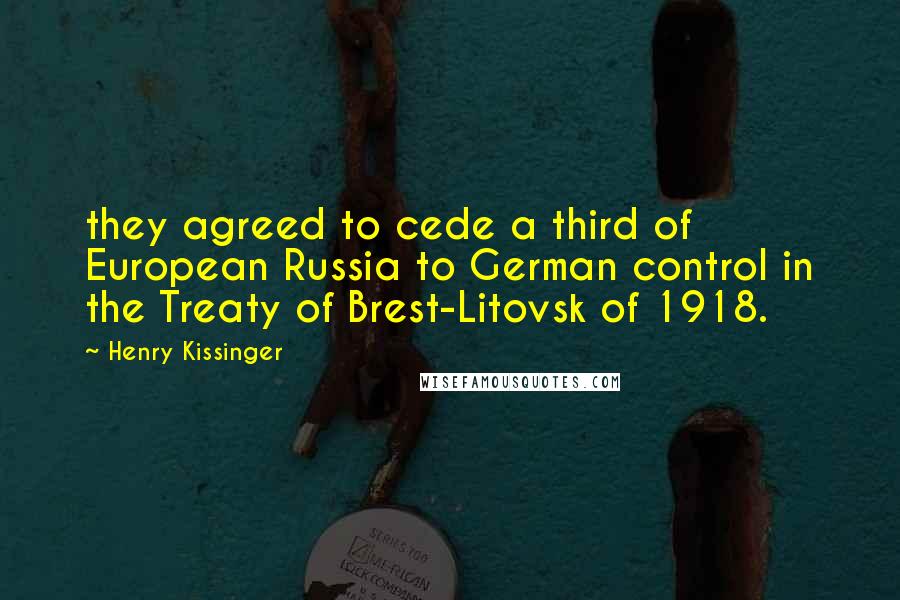 Henry Kissinger Quotes: they agreed to cede a third of European Russia to German control in the Treaty of Brest-Litovsk of 1918.