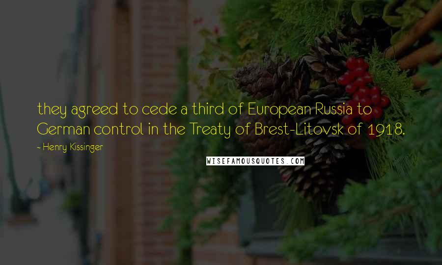 Henry Kissinger Quotes: they agreed to cede a third of European Russia to German control in the Treaty of Brest-Litovsk of 1918.