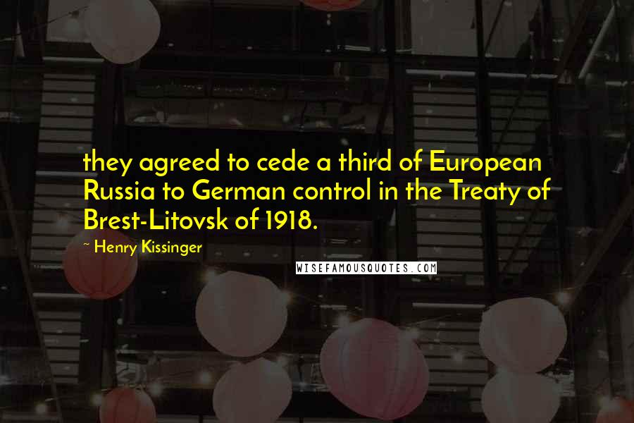 Henry Kissinger Quotes: they agreed to cede a third of European Russia to German control in the Treaty of Brest-Litovsk of 1918.