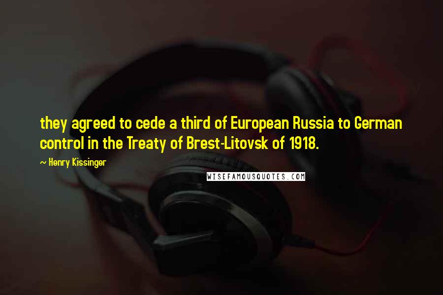 Henry Kissinger Quotes: they agreed to cede a third of European Russia to German control in the Treaty of Brest-Litovsk of 1918.