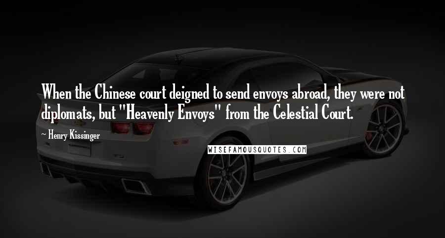 Henry Kissinger Quotes: When the Chinese court deigned to send envoys abroad, they were not diplomats, but "Heavenly Envoys" from the Celestial Court.