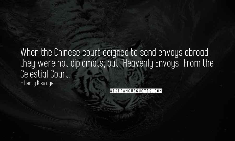 Henry Kissinger Quotes: When the Chinese court deigned to send envoys abroad, they were not diplomats, but "Heavenly Envoys" from the Celestial Court.