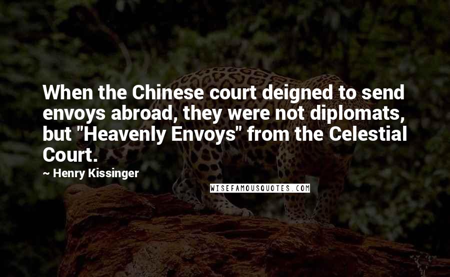 Henry Kissinger Quotes: When the Chinese court deigned to send envoys abroad, they were not diplomats, but "Heavenly Envoys" from the Celestial Court.