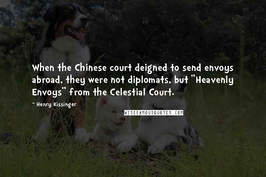 Henry Kissinger Quotes: When the Chinese court deigned to send envoys abroad, they were not diplomats, but "Heavenly Envoys" from the Celestial Court.