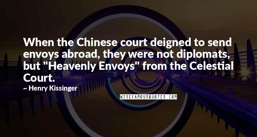 Henry Kissinger Quotes: When the Chinese court deigned to send envoys abroad, they were not diplomats, but "Heavenly Envoys" from the Celestial Court.