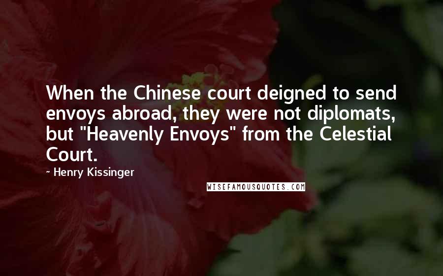 Henry Kissinger Quotes: When the Chinese court deigned to send envoys abroad, they were not diplomats, but "Heavenly Envoys" from the Celestial Court.