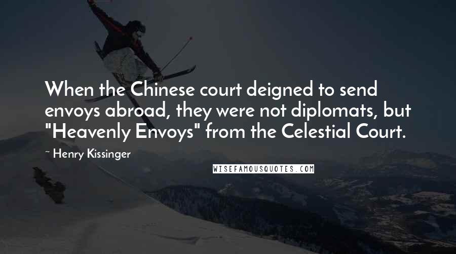 Henry Kissinger Quotes: When the Chinese court deigned to send envoys abroad, they were not diplomats, but "Heavenly Envoys" from the Celestial Court.