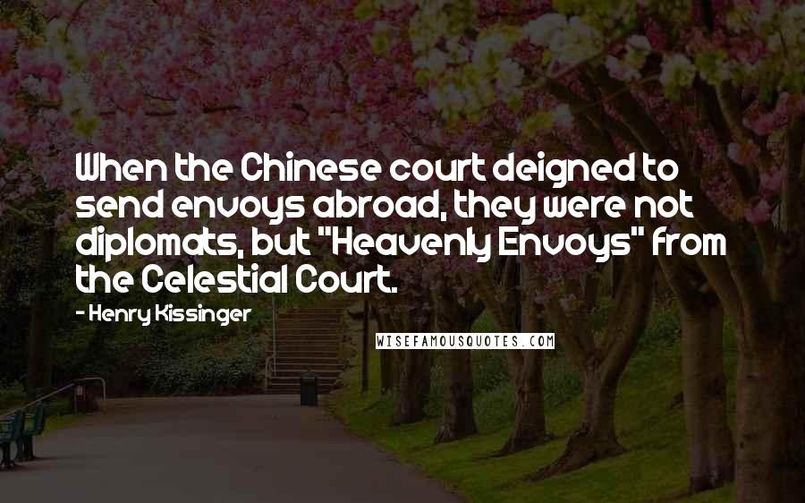 Henry Kissinger Quotes: When the Chinese court deigned to send envoys abroad, they were not diplomats, but "Heavenly Envoys" from the Celestial Court.