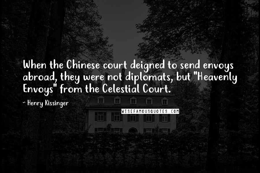 Henry Kissinger Quotes: When the Chinese court deigned to send envoys abroad, they were not diplomats, but "Heavenly Envoys" from the Celestial Court.