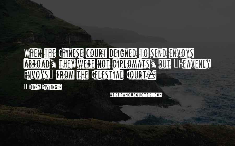 Henry Kissinger Quotes: When the Chinese court deigned to send envoys abroad, they were not diplomats, but "Heavenly Envoys" from the Celestial Court.