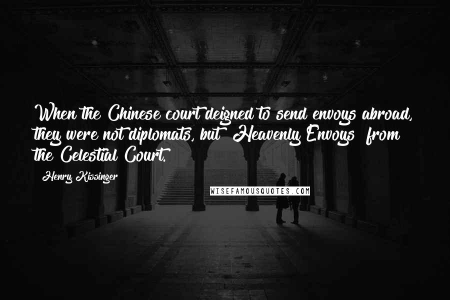 Henry Kissinger Quotes: When the Chinese court deigned to send envoys abroad, they were not diplomats, but "Heavenly Envoys" from the Celestial Court.