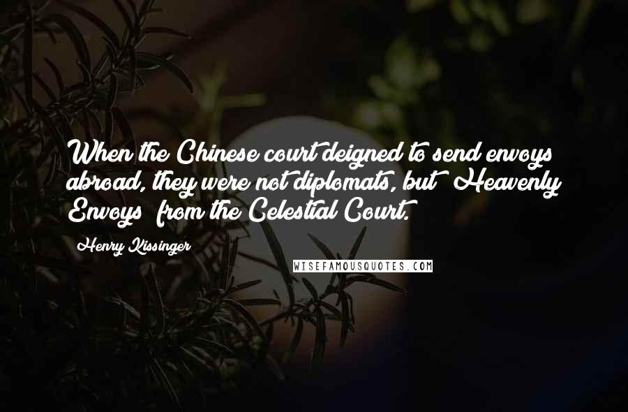 Henry Kissinger Quotes: When the Chinese court deigned to send envoys abroad, they were not diplomats, but "Heavenly Envoys" from the Celestial Court.