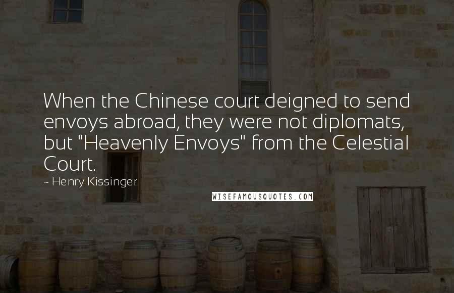 Henry Kissinger Quotes: When the Chinese court deigned to send envoys abroad, they were not diplomats, but "Heavenly Envoys" from the Celestial Court.