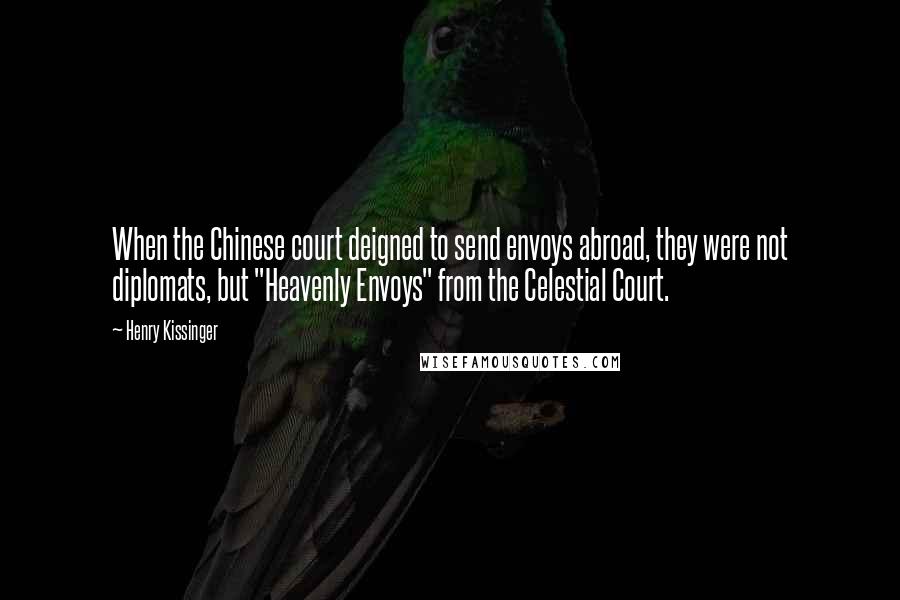 Henry Kissinger Quotes: When the Chinese court deigned to send envoys abroad, they were not diplomats, but "Heavenly Envoys" from the Celestial Court.