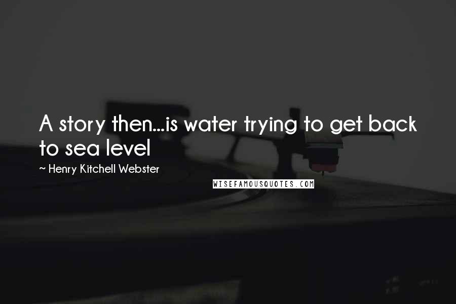 Henry Kitchell Webster Quotes: A story then...is water trying to get back to sea level