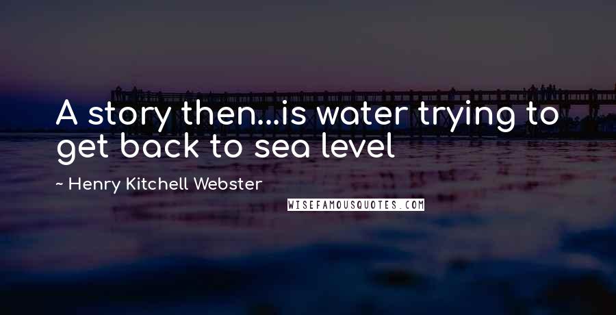 Henry Kitchell Webster Quotes: A story then...is water trying to get back to sea level
