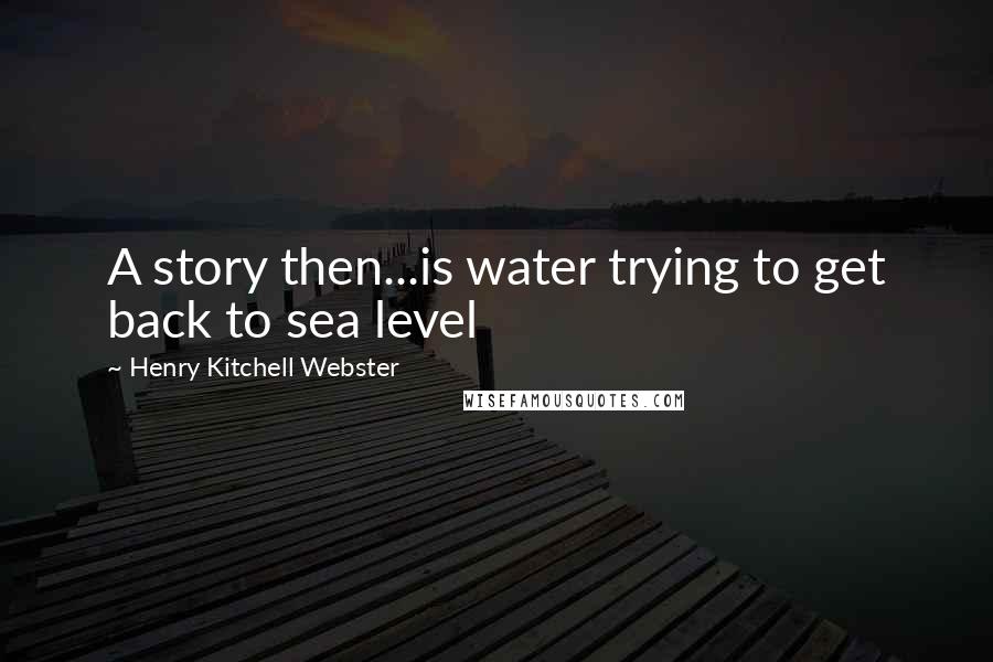 Henry Kitchell Webster Quotes: A story then...is water trying to get back to sea level