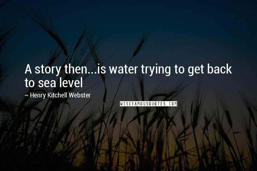 Henry Kitchell Webster Quotes: A story then...is water trying to get back to sea level