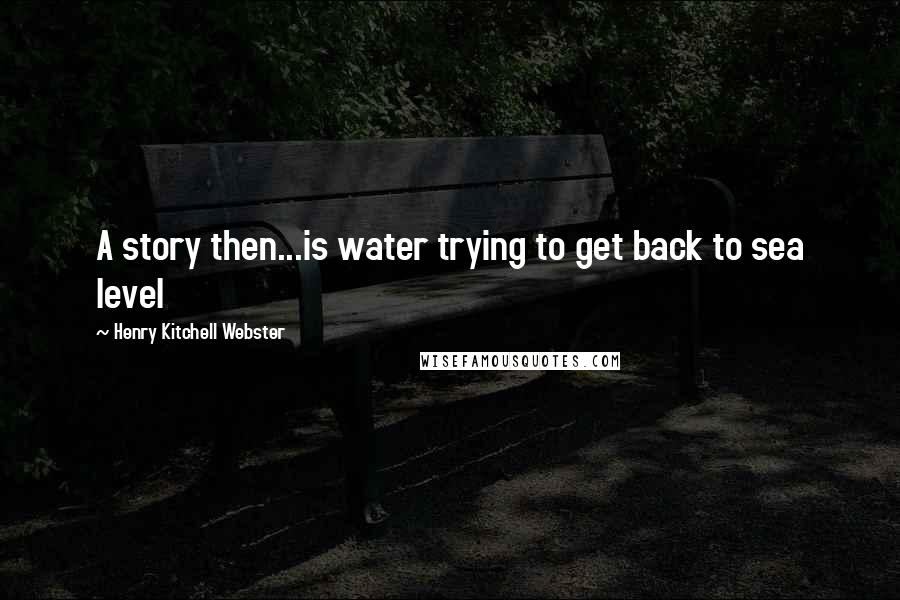 Henry Kitchell Webster Quotes: A story then...is water trying to get back to sea level