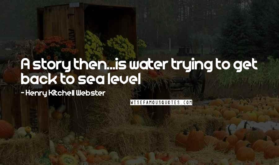 Henry Kitchell Webster Quotes: A story then...is water trying to get back to sea level