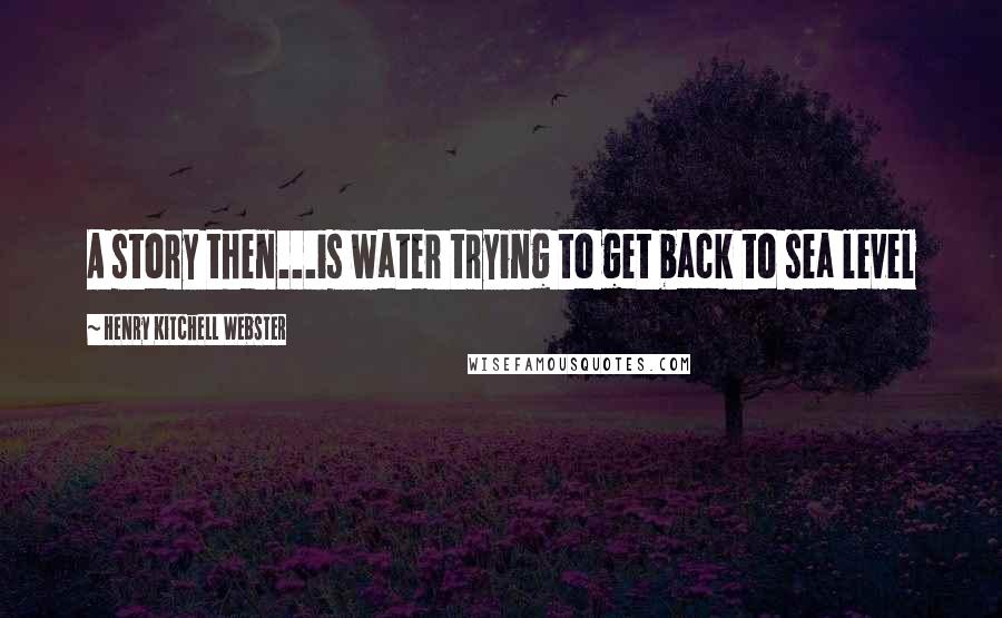 Henry Kitchell Webster Quotes: A story then...is water trying to get back to sea level