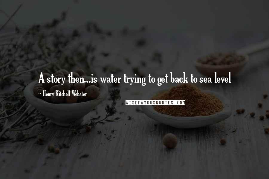 Henry Kitchell Webster Quotes: A story then...is water trying to get back to sea level