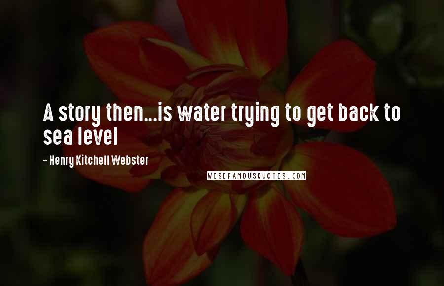 Henry Kitchell Webster Quotes: A story then...is water trying to get back to sea level