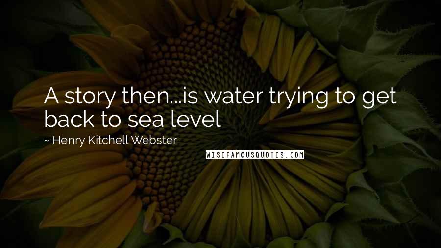 Henry Kitchell Webster Quotes: A story then...is water trying to get back to sea level